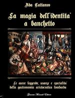 20543 - Cattaneo, A. - Magia dell'identita' a banchetto. Le auree leggende, usanze e specialita' della gastronomia aristocratica lombarda (La)