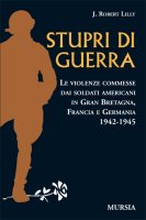 30087 - Lilly, J.R. - Stupri di guerra. Le violenze commesse dai soldati americani in Gran Bretagna, Francia e Germania 1942-1945