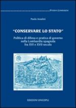 41054 - Anselmi, P. - Conservare lo Stato. Politica di difesa e pratica di governo nella Lombardia spagnola fra XVI e XVII secolo