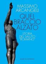 41575 - Arcangeli, M. - Quel braccio alzato. Storia del saluto 'romano'