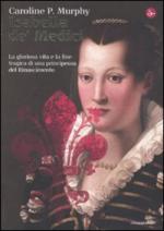 48772 - Murphy, C.P. - Isabella de' Medici. La gloriosa vita e la fine tragica di una principessa del Rinascimento