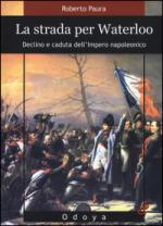 56474 - Paura, R. - Strada per Waterloo. Declino e caduta dell'Impero napoleonico (La)