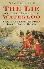 57711 - Sale, A. - Lie at the Heart of Waterloo. The Battle's Hidden Last Half Hour