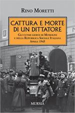 63774 - Moretti, R. - Cattura e morte di un dittatore. Gli ultimi giorni di Mussolini e della RSI. Aprile 1945