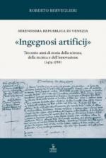 68811 - Berveglieri, R. - Ingegnosi Artificij. Serenissima Repubblica di Venezia. Trecento anni di storia della scienza, della tecnica e dell'innovazione (1474-1788) Vol 1