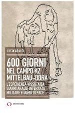 73020 - Araldi, L. - 600 giorni nel campo Kz Dora Mittelbau. L'esperienza vissuta da Gianni Araldi internato militare e uomo di pace 