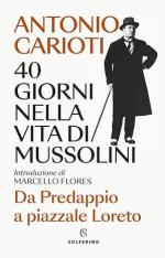 73418 - Carioti, A. - 40 giorni nella vita di Mussolini. Da Predappio a piazzale Loreto